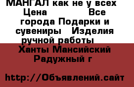 МАНГАЛ как не у всех › Цена ­ 40 000 - Все города Подарки и сувениры » Изделия ручной работы   . Ханты-Мансийский,Радужный г.
